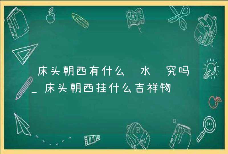 床头朝西有什么风水讲究吗_床头朝西挂什么吉祥物,第1张