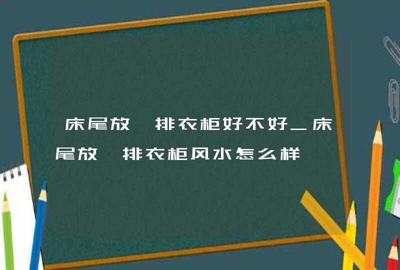 床尾放一排衣柜好不好_床尾放一排衣柜风水怎么样,第1张