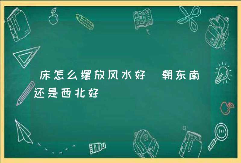 床怎么摆放风水好_朝东南还是西北好,第1张