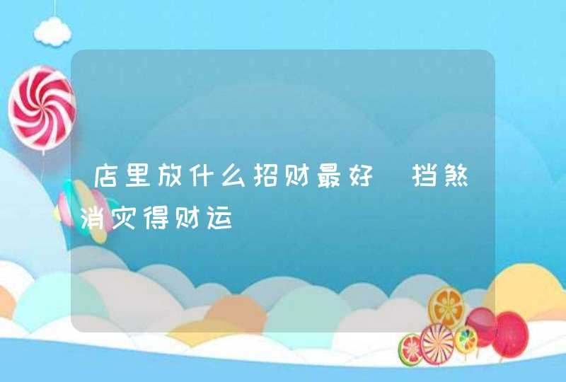 店里放什么招财最好_挡煞消灾得财运,第1张