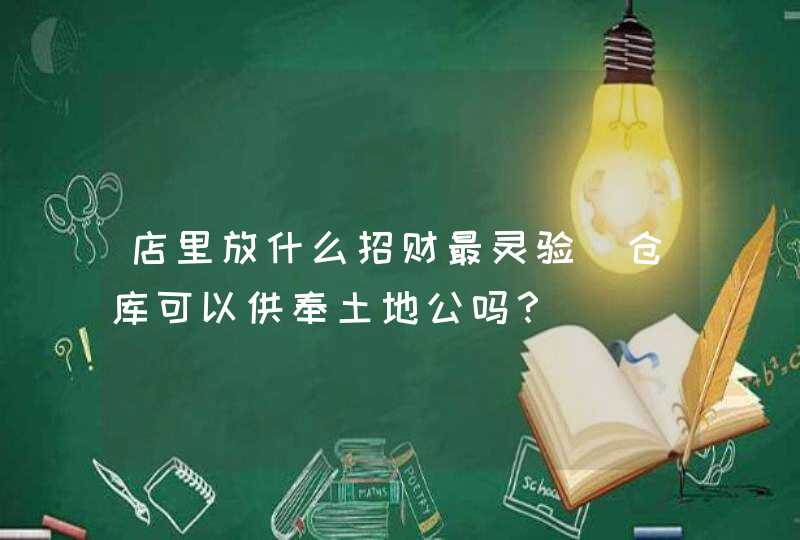 店里放什么招财最灵验_仓库可以供奉土地公吗？,第1张