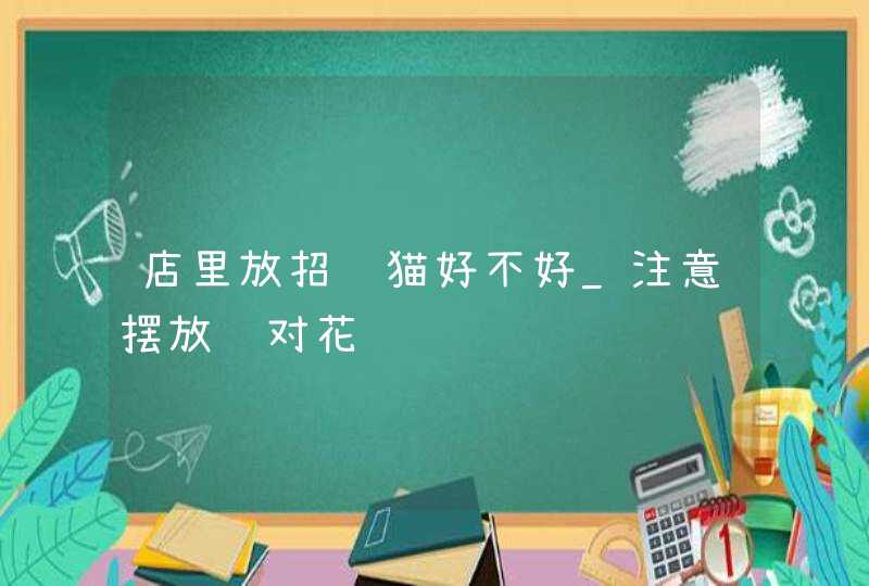 店里放招财猫好不好_注意摆放选对花纹,第1张