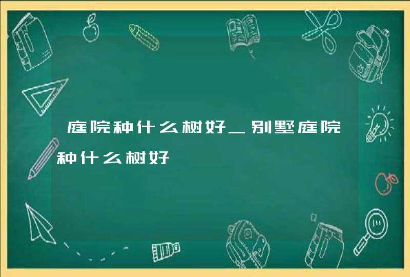 庭院种什么树好_别墅庭院种什么树好,第1张