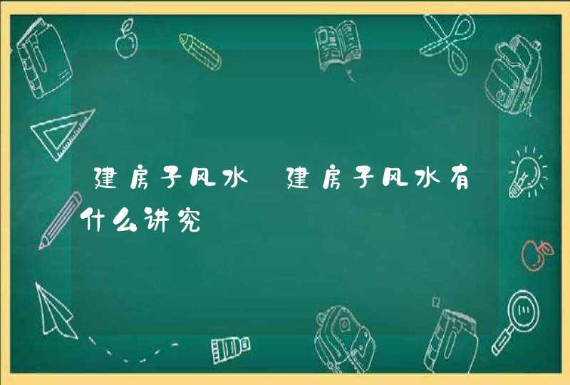 建房子风水_建房子风水有什么讲究,第1张