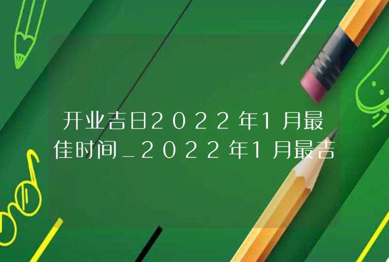 开业吉日2022年1月最佳时间_2022年1月最吉利的日子,第1张