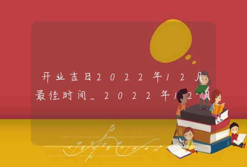 开业吉日2022年12月最佳时间_2022年12月最吉利的日子,第1张