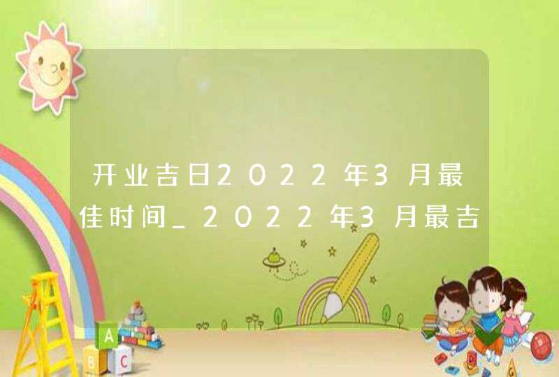 开业吉日2022年3月最佳时间_2022年3月最吉利的日子,第1张