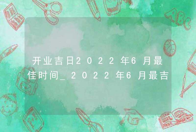 开业吉日2022年6月最佳时间_2022年6月最吉利的日子,第1张