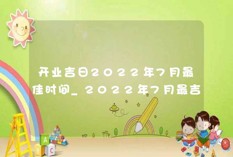 开业吉日2022年7月最佳时间_2022年7月最吉利的日子,第1张