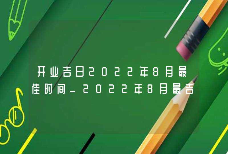 开业吉日2022年8月最佳时间_2022年8月最吉利的日子,第1张