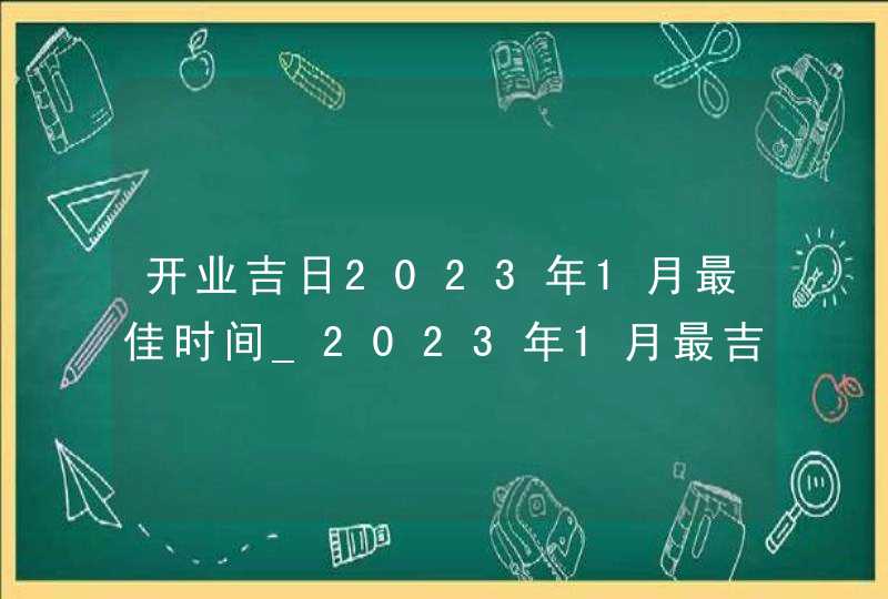 开业吉日2023年1月最佳时间_2023年1月最吉利的日子,第1张