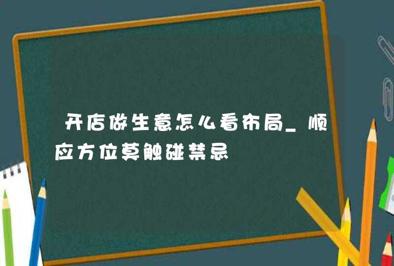 开店做生意怎么看布局_顺应方位莫触碰禁忌,第1张