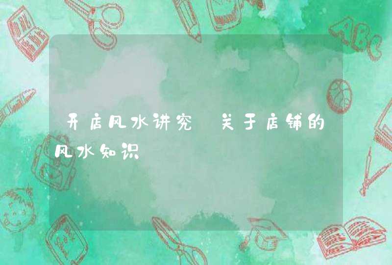 开店风水讲究_关于店铺的风水知识,第1张