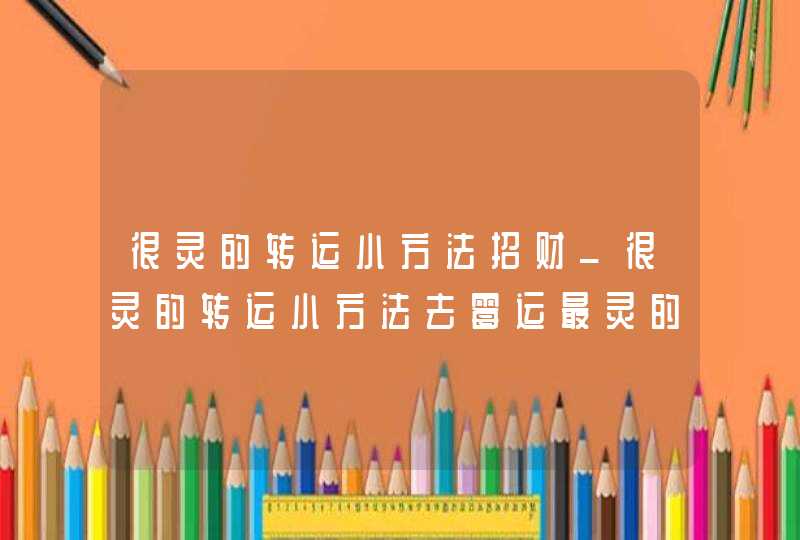 很灵的转运小方法招财_很灵的转运小方法去霉运最灵的方法,第1张