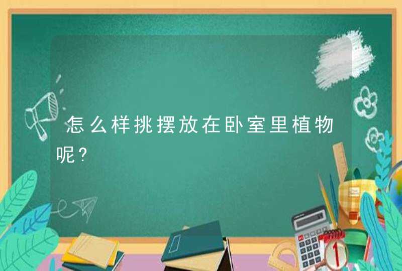 怎么样挑摆放在卧室里植物呢?,第1张