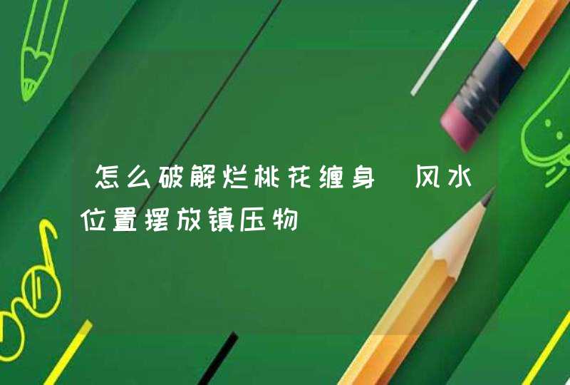 怎么破解烂桃花缠身_风水位置摆放镇压物,第1张
