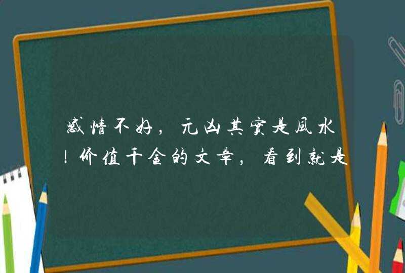 感情不好，元凶其实是风水！价值千金的文章，看到就是赚到！,第1张