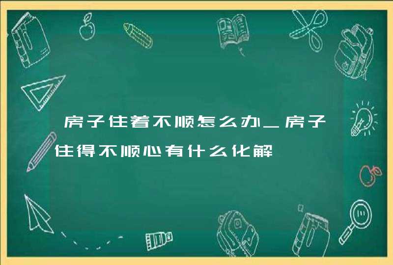 房子住着不顺怎么办_房子住得不顺心有什么化解,第1张