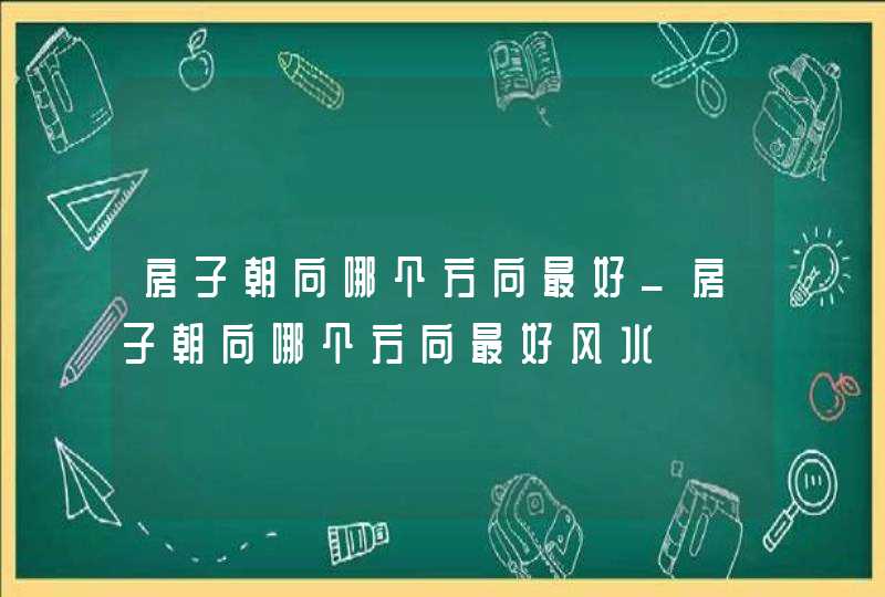 房子朝向哪个方向最好_房子朝向哪个方向最好风水,第1张