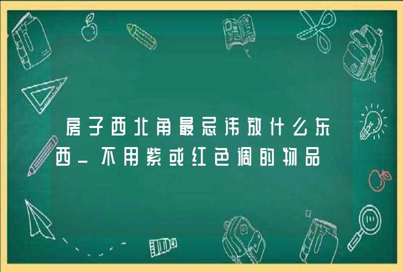 房子西北角最忌讳放什么东西_不用紫或红色调的物品,第1张