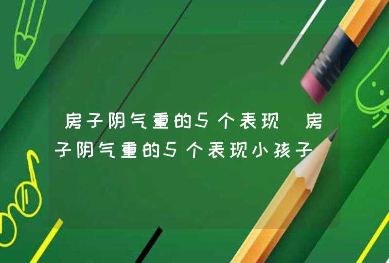 房子阴气重的5个表现_房子阴气重的5个表现小孩子,第1张