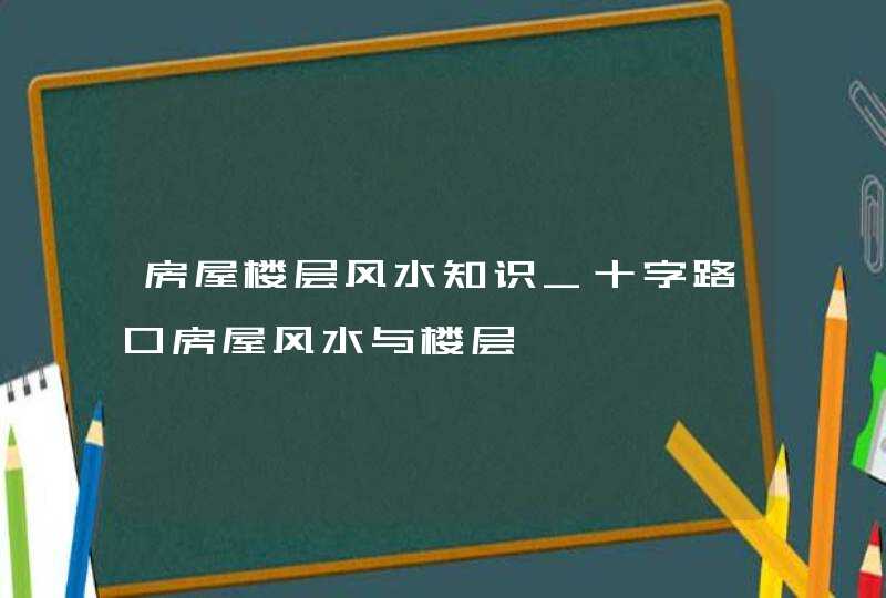 房屋楼层风水知识_十字路口房屋风水与楼层,第1张