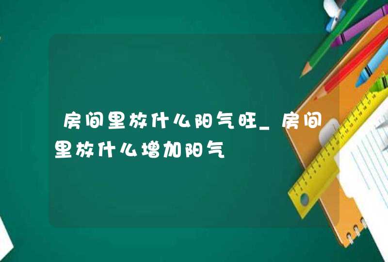 房间里放什么阳气旺_房间里放什么增加阳气,第1张