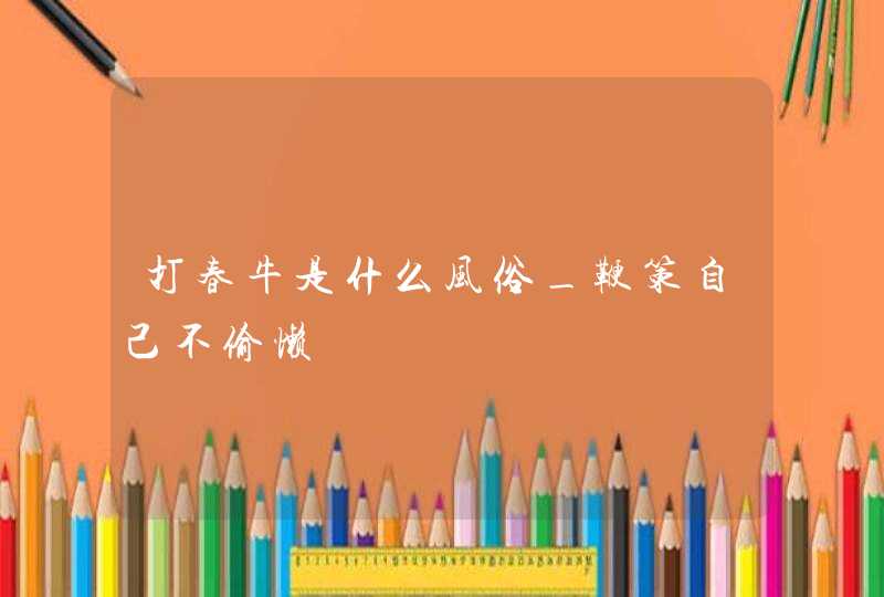 打春牛是什么风俗_鞭策自己不偷懒,第1张