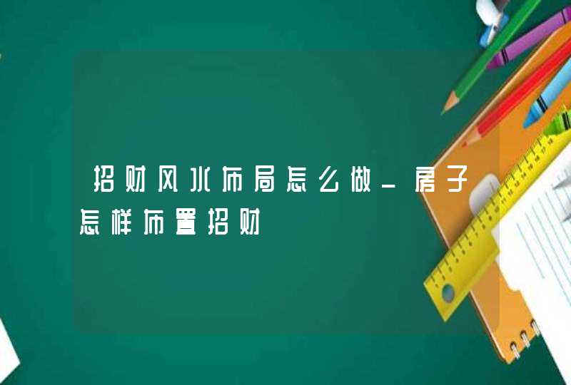 招财风水布局怎么做_房子怎样布置招财,第1张