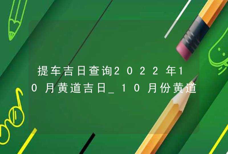 提车吉日查询2022年10月黄道吉日_10月份黄道吉日一览表2022,第1张