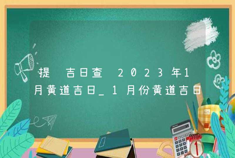 提车吉日查询2023年1月黄道吉日_1月份黄道吉日一览表2023,第1张