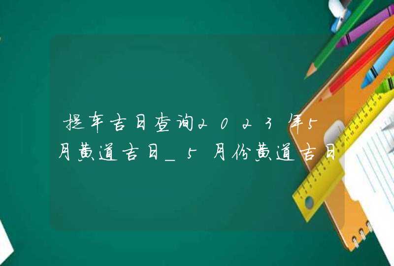 提车吉日查询2023年5月黄道吉日_5月份黄道吉日一览表2023,第1张