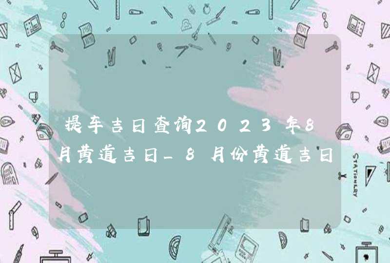 提车吉日查询2023年8月黄道吉日_8月份黄道吉日一览表2023,第1张