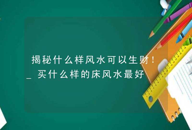 揭秘什么样风水可以生财！_买什么样的床风水最好,第1张