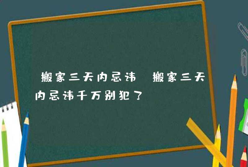 搬家三天内忌讳_搬家三天内忌讳千万别犯了,第1张