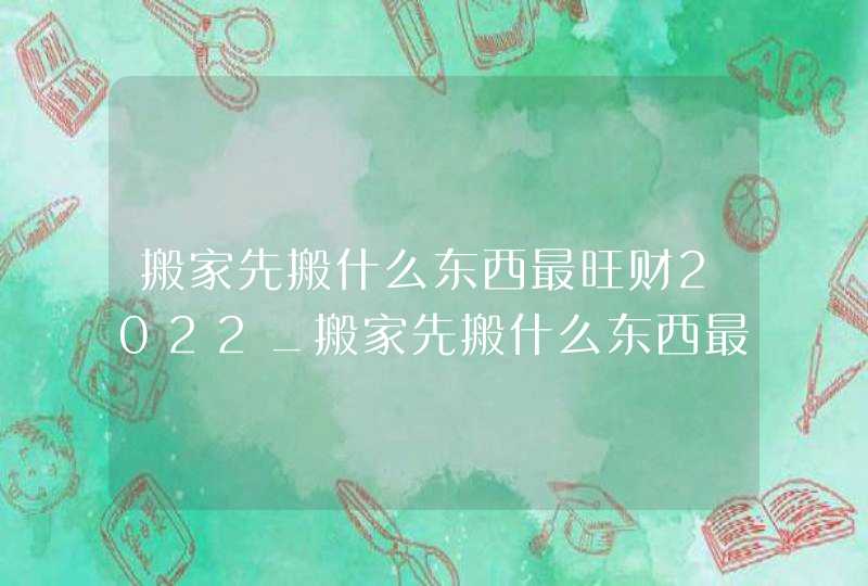 搬家先搬什么东西最旺财2022_搬家先搬什么东西最旺财最吉利,第1张