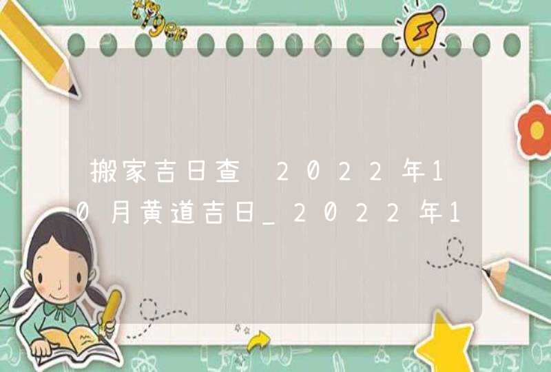 搬家吉日查询2022年10月黄道吉日_2022年10月哪天搬家好,第1张