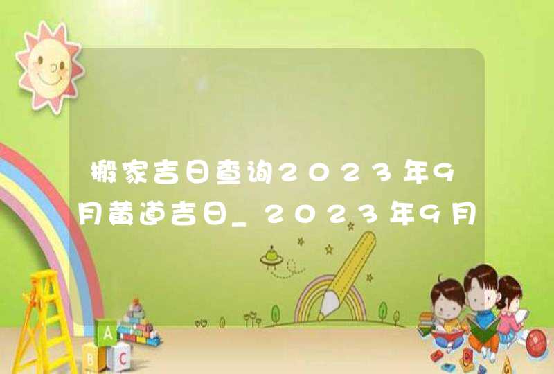 搬家吉日查询2023年9月黄道吉日_2023年9月哪天搬家好,第1张