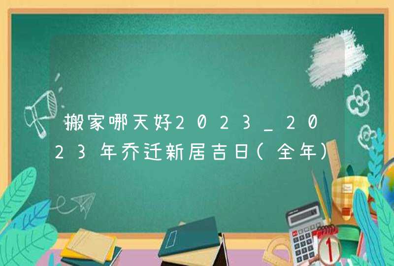 搬家哪天好2023_2023年乔迁新居吉日(全年),第1张