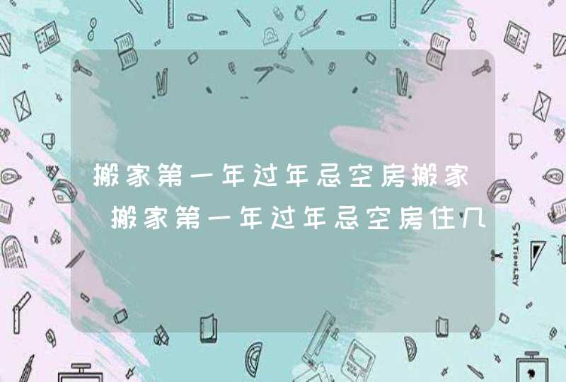 搬家第一年过年忌空房搬家_搬家第一年过年忌空房住几天,第1张