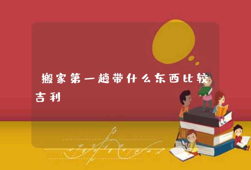 搬家第一趟带什么东西比较吉利,第1张
