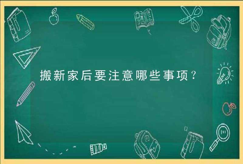 搬新家后要注意哪些事项？,第1张