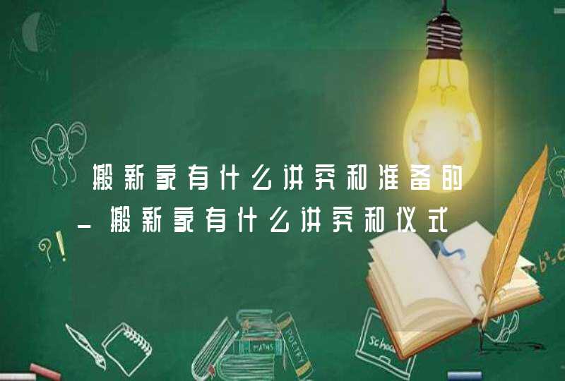 搬新家有什么讲究和准备的_搬新家有什么讲究和仪式,第1张