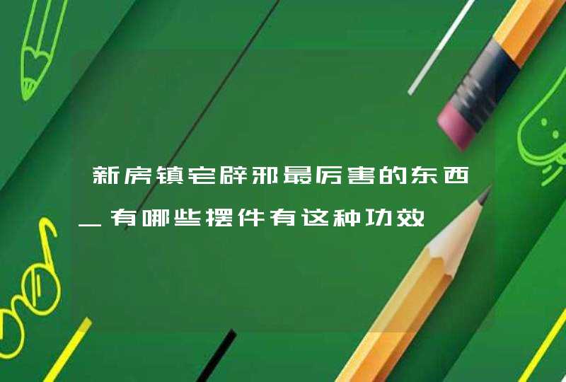 新房镇宅辟邪最厉害的东西_有哪些摆件有这种功效,第1张