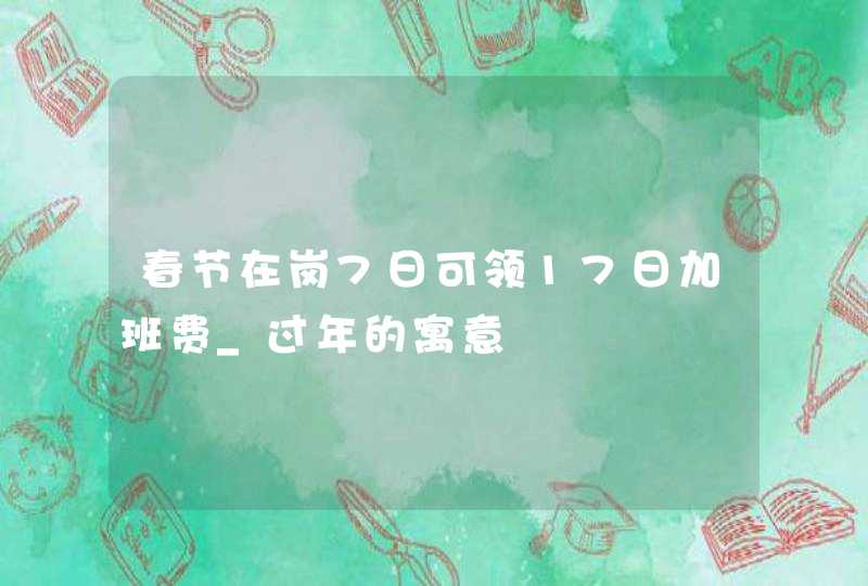 春节在岗7日可领17日加班费_过年的寓意,第1张