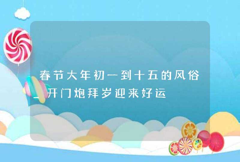 春节大年初一到十五的风俗_开门炮拜岁迎来好运,第1张