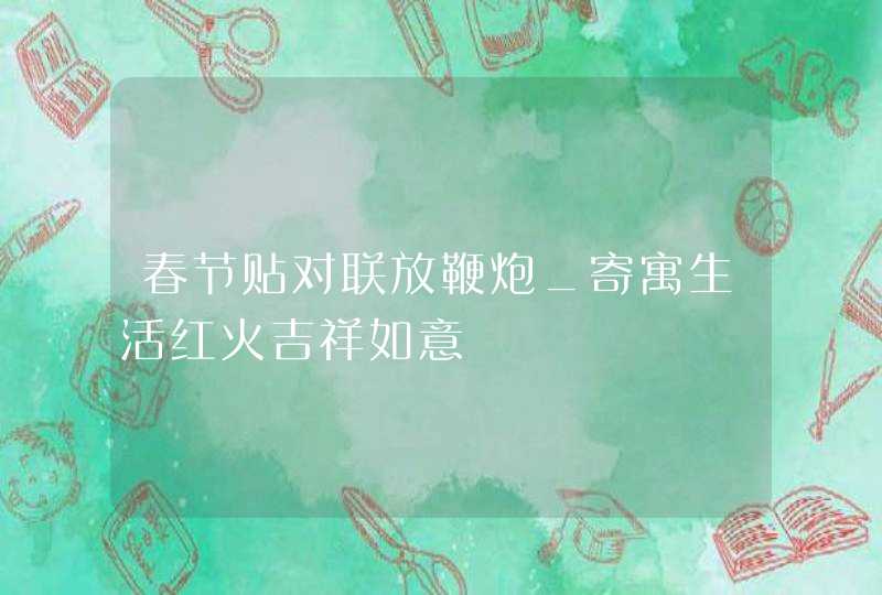 春节贴对联放鞭炮_寄寓生活红火吉祥如意,第1张