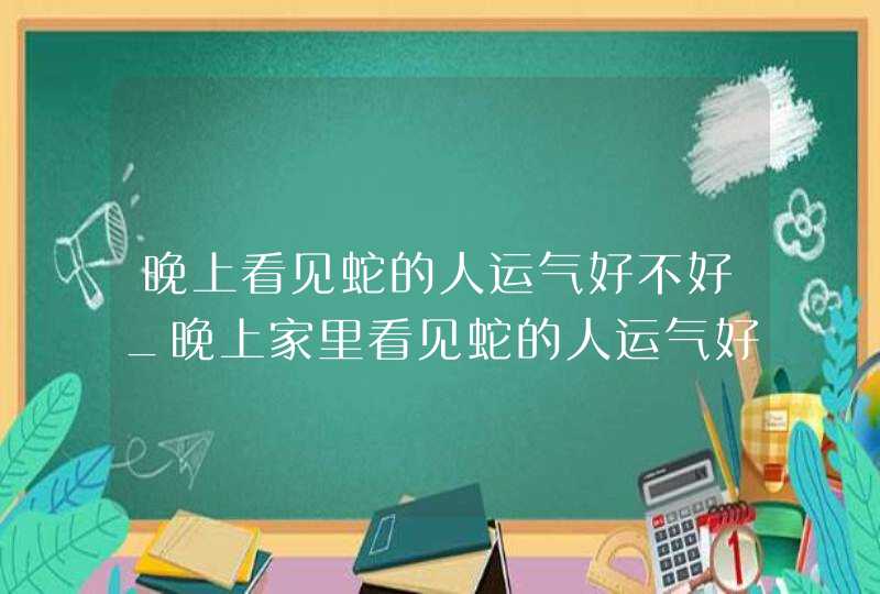 晚上看见蛇的人运气好不好_晚上家里看见蛇的人运气好不好,第1张