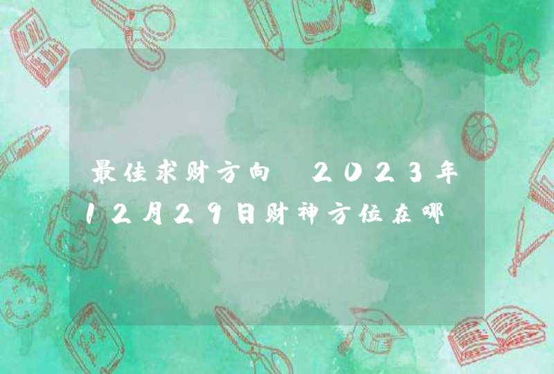 最佳求财方向_2023年12月29日财神方位在哪,第1张 最佳求财方向_2023年12月29日财神方位在哪,第1张