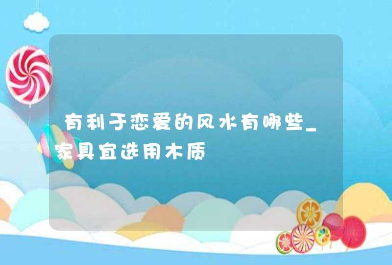有利于恋爱的风水有哪些_家具宜选用木质,第1张